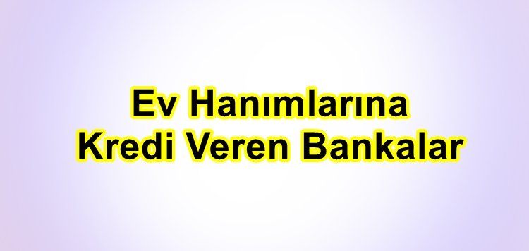 Ev Hanımlarına Hangi Bankalar Kredi Veriyor?